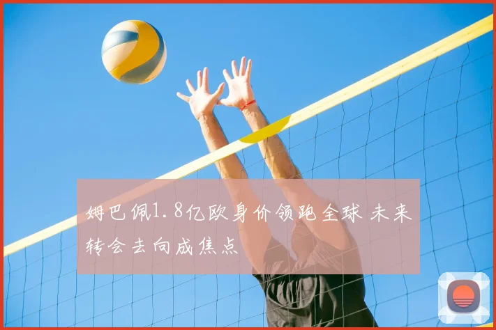 姆巴佩1.8亿欧身价领跑全球 未来转会去向成焦点