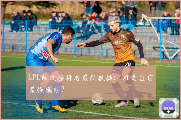 LPL助攻榜排名最新数据:谁是当前最强辅助?