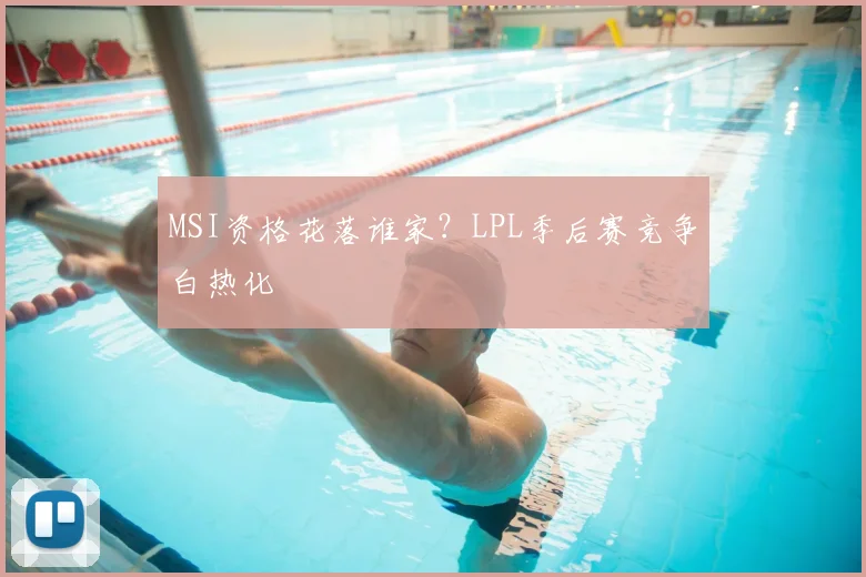 MSI资格花落谁家？LPL季后赛竞争白热化