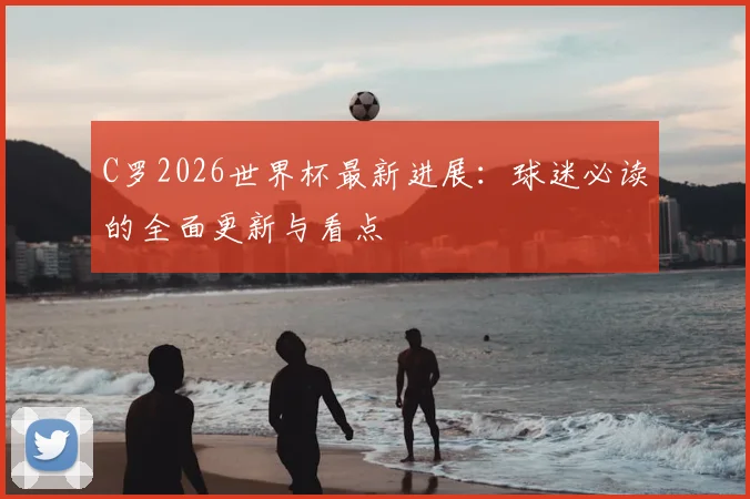 C罗2026世界杯最新进展：球迷必读的全面更新与看点