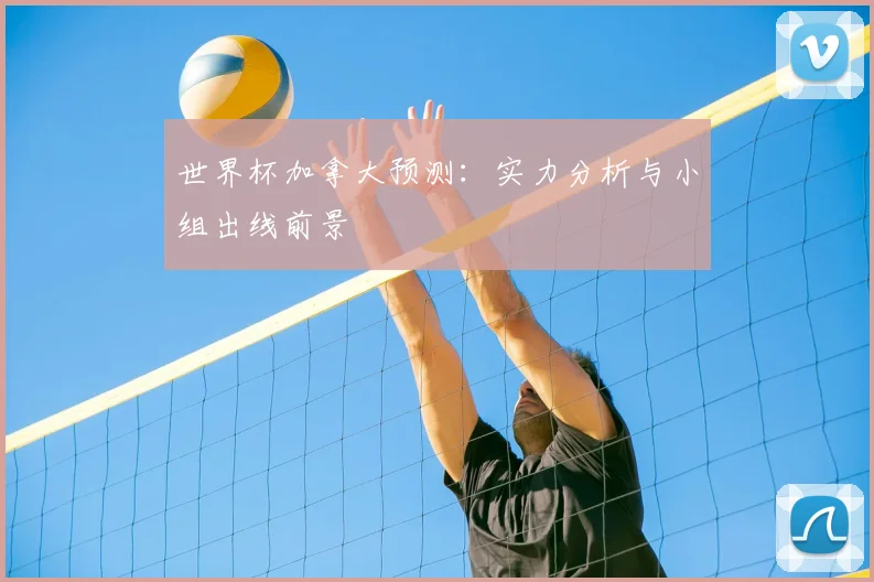 世界杯加拿大预测：实力分析与小组出线前景