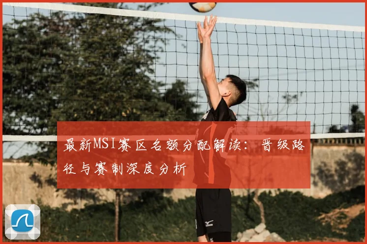 最新MSI赛区名额分配解读:晋级路径与赛制深度分析