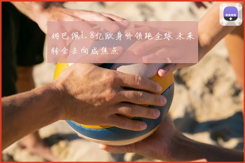 姆巴佩1.8亿欧身价领跑全球 未来转会去向成焦点