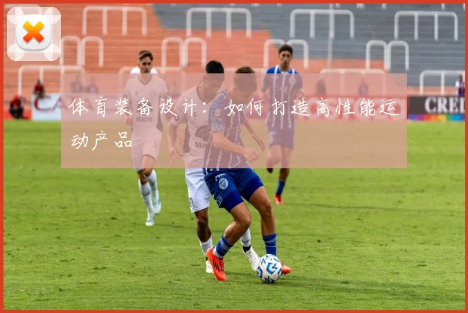 体育装备设计：如何打造高性能运动产品