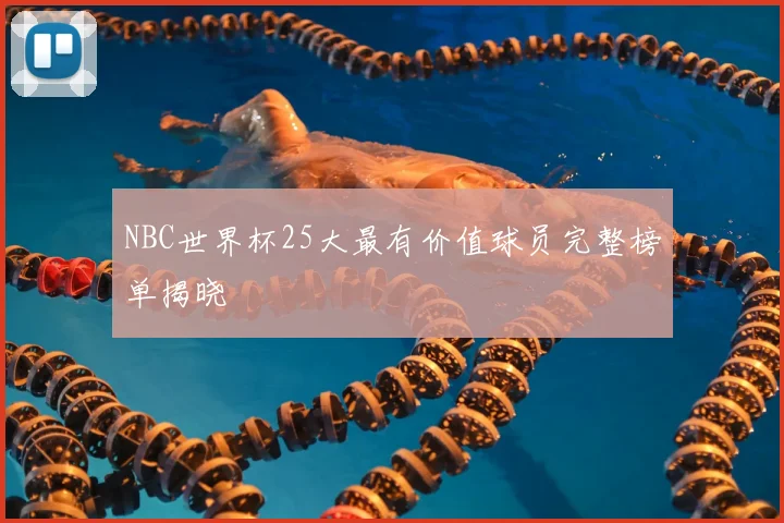 NBC世界杯25大最有价值球员完整榜单揭晓