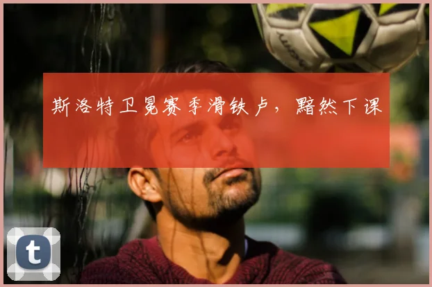 斯洛特卫冕赛季滑铁卢，黯然下课