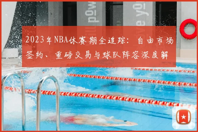 2023年NBA休赛期全追踪:自由市场签约、重磅交易与球队阵容深度解析