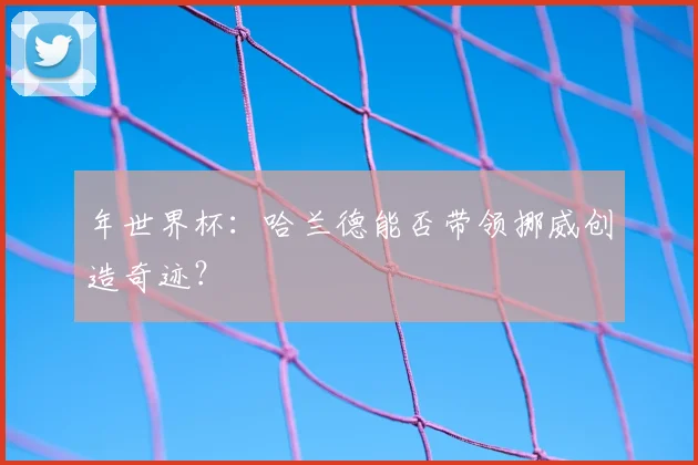 年世界杯：哈兰德能否带领挪威创造奇迹？