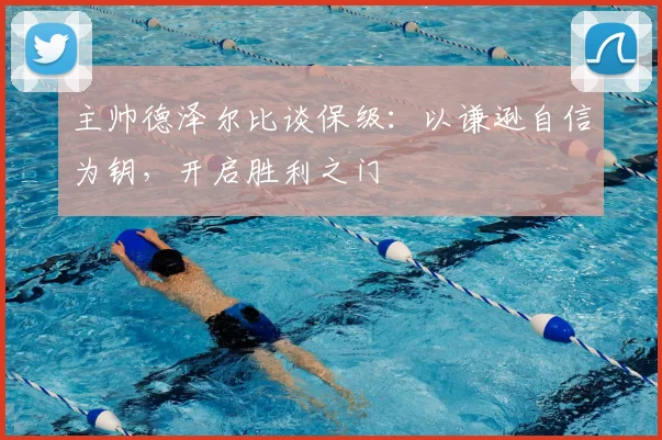 主帅德泽尔比谈保级：以谦逊自信为钥，开启胜利之门