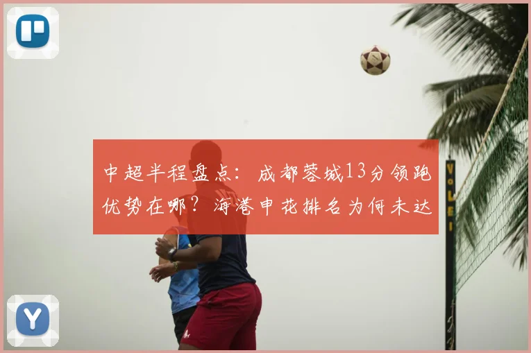 中超半程盘点:成都蓉城13分领跑优势在哪?海港申花排名为何未达预期?