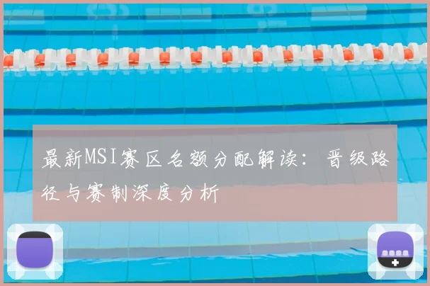 最新MSI赛区名额分配解读：晋级路径与赛制深度分析