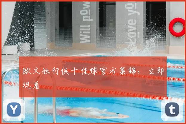 欧文独行侠十佳球官方集锦,立即观看