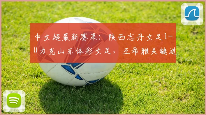 中女超最新赛果:陕西志丹女足1-0力克山东体彩女足,王希雅关键进球视频集锦与分析