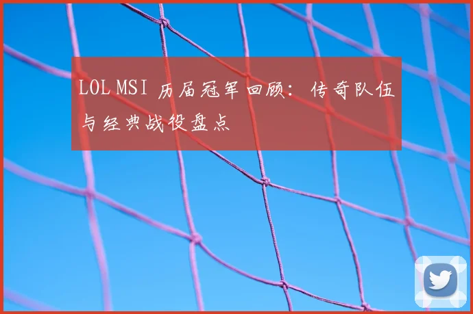 LOL MSI 历届冠军回顾：传奇队伍与经典战役盘点