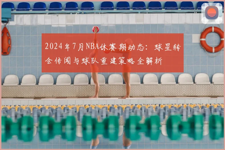 2024年7月NBA休赛期动态：球星转会传闻与球队重建策略全解析