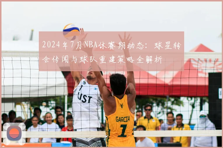 2024年7月NBA休赛期动态:球星转会传闻与球队重建策略全解析