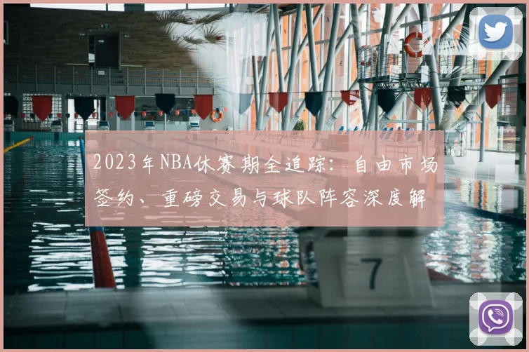 2023年NBA休赛期全追踪:自由市场签约、重磅交易与球队阵容深度解析