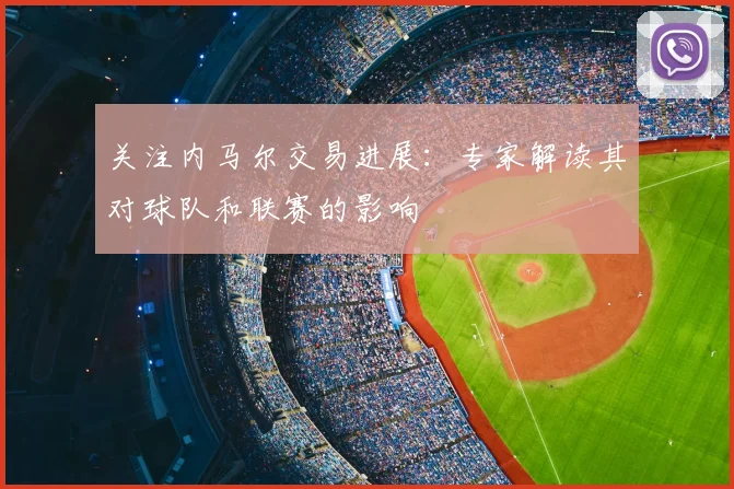 关注内马尔交易进展：专家解读其对球队和联赛的影响