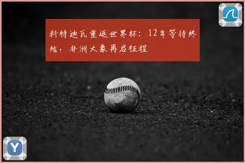 科特迪瓦重返世界杯：12年等待终结，非洲大象再启征程