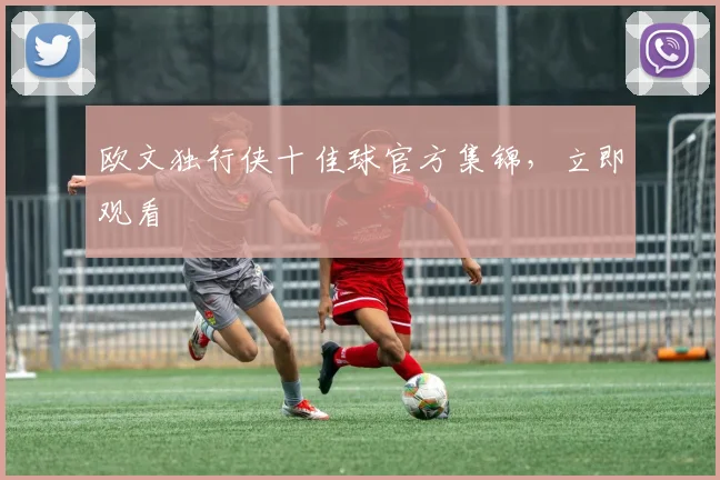 欧文独行侠十佳球官方集锦，立即观看