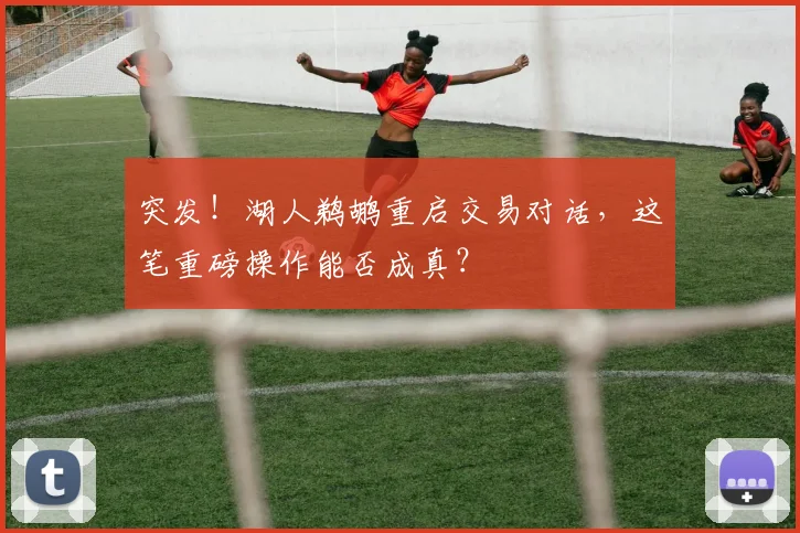 突发!湖人鹈鹕重启交易对话,这笔重磅操作能否成真?