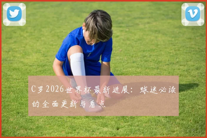 C罗2026世界杯最新进展：球迷必读的全面更新与看点