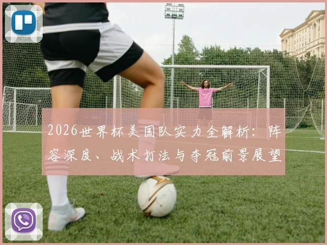 2026世界杯美国队实力全解析：阵容深度、战术打法与夺冠前景展望
