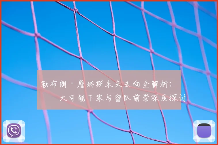 勒布朗·詹姆斯未来去向全解析：五大可能下家与留队前景深度探讨