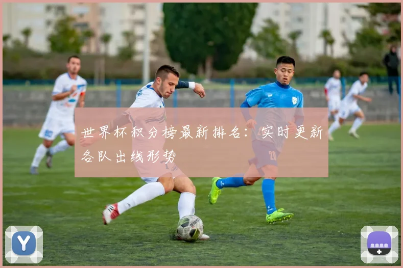 世界杯积分榜最新排名：实时更新各队出线形势