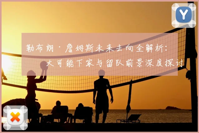 勒布朗·詹姆斯未来去向全解析：五大可能下家与留队前景深度探讨