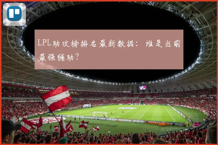 LPL助攻榜排名最新数据：谁是当前最强辅助？