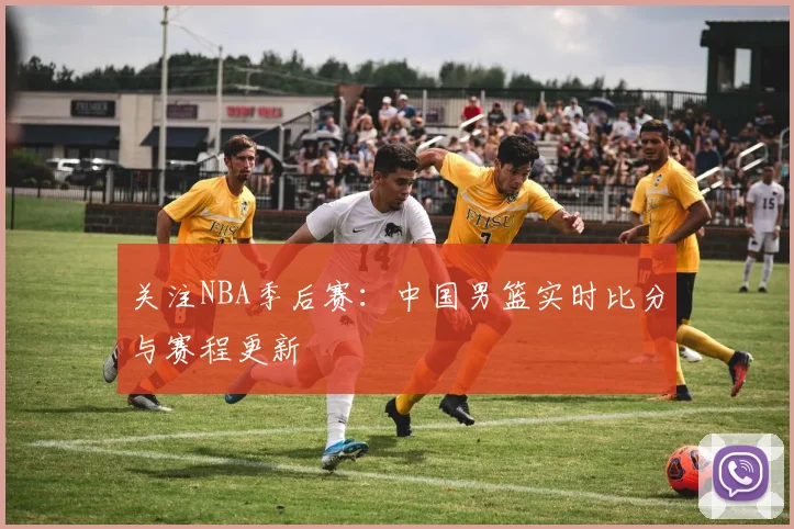 关注NBA季后赛:中国男篮实时比分与赛程更新