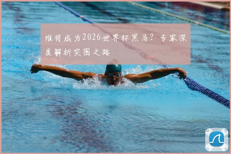 谁将成为2026世界杯黑马？专家深度解析突围之路
