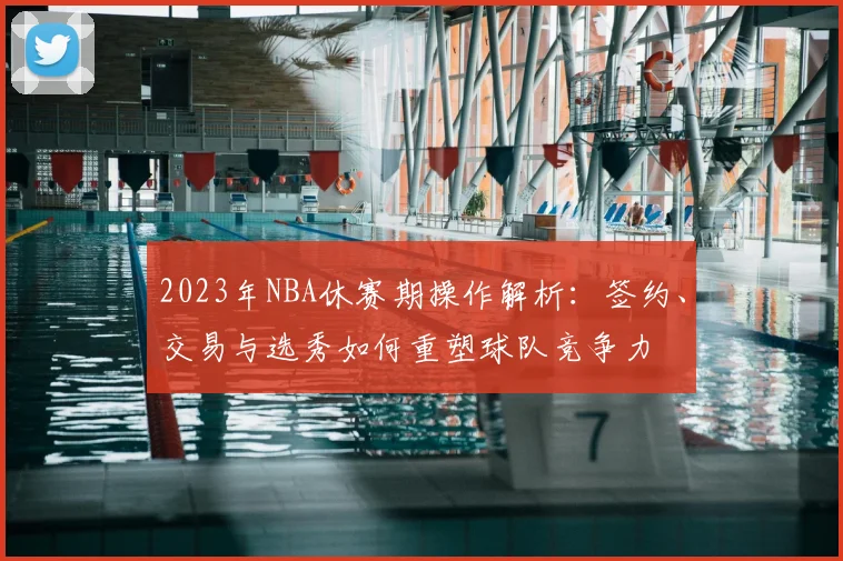 2023年NBA休赛期操作解析：签约、交易与选秀如何重塑球队竞争力